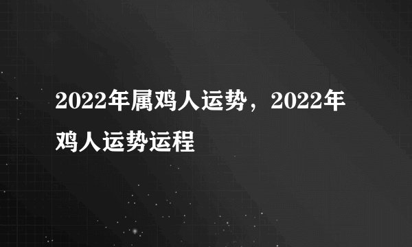 2022年属鸡人运势，2022年鸡人运势运程