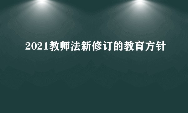2021教师法新修订的教育方针