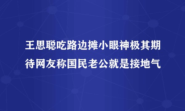 王思聪吃路边摊小眼神极其期待网友称国民老公就是接地气