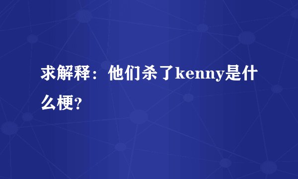 求解释：他们杀了kenny是什么梗？