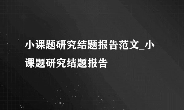 小课题研究结题报告范文_小课题研究结题报告
