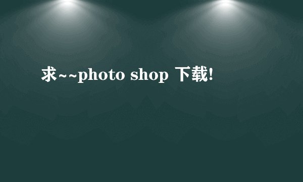 求~~photo shop 下载!