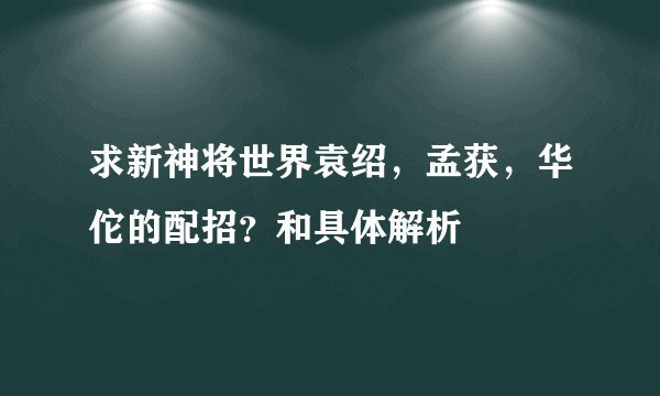 求新神将世界袁绍，孟获，华佗的配招？和具体解析