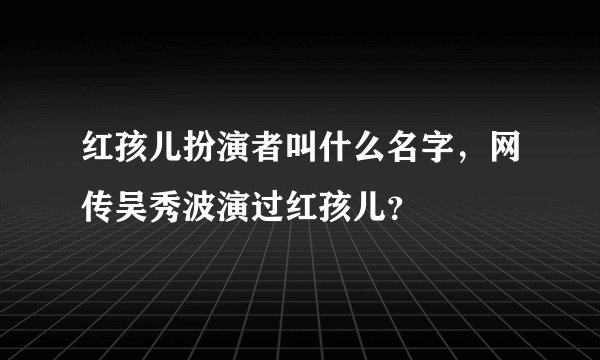 红孩儿扮演者叫什么名字，网传吴秀波演过红孩儿？