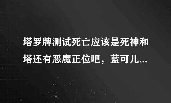 塔罗牌测试死亡应该是死神和塔还有恶魔正位吧，蓝可儿致死也许不是那时候发生的