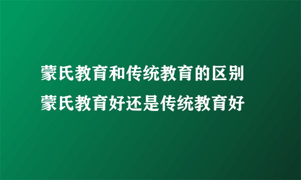 蒙氏教育和传统教育的区别 蒙氏教育好还是传统教育好