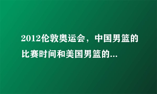 2012伦敦奥运会，中国男篮的比赛时间和美国男篮的比赛时间。