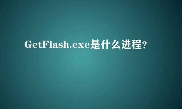 GetFlash.exe是什么进程？