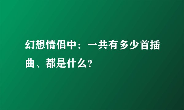 幻想情侣中：一共有多少首插曲、都是什么？