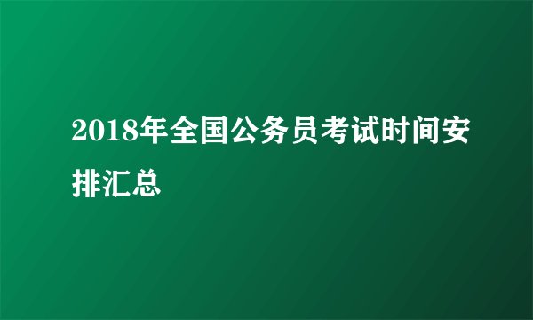 2018年全国公务员考试时间安排汇总
