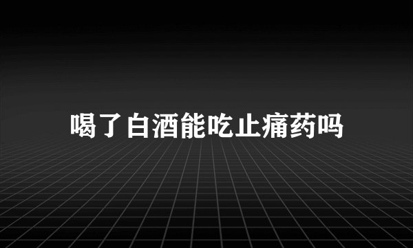 喝了白酒能吃止痛药吗
