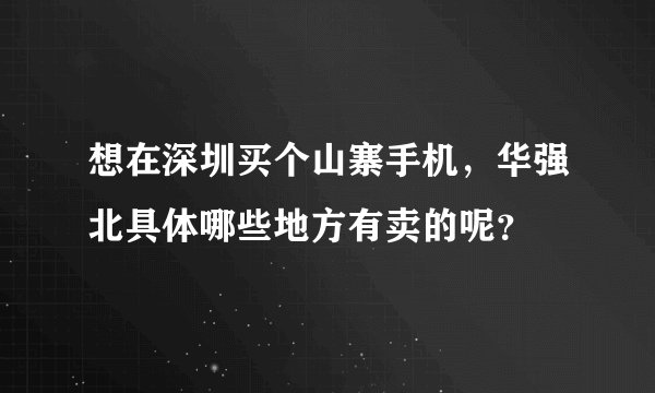 想在深圳买个山寨手机，华强北具体哪些地方有卖的呢？