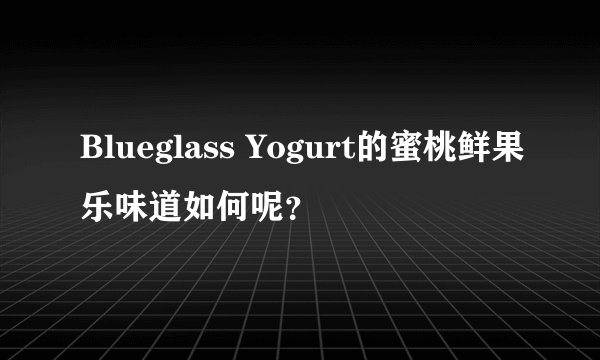 Blueglass Yogurt的蜜桃鲜果乐味道如何呢？