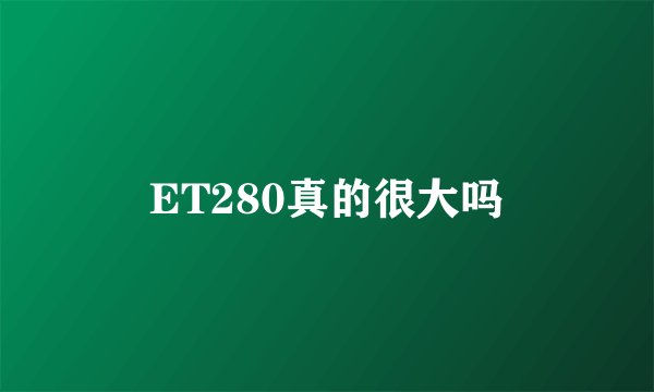 ET280真的很大吗