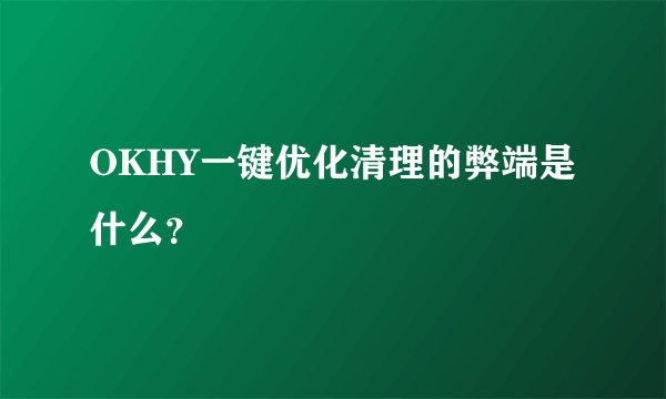 OKHY一键优化清理的弊端是什么？
