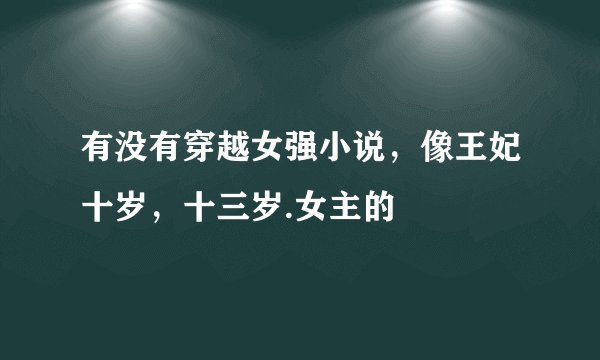 有没有穿越女强小说，像王妃十岁，十三岁.女主的