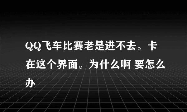 QQ飞车比赛老是进不去。卡在这个界面。为什么啊 要怎么办