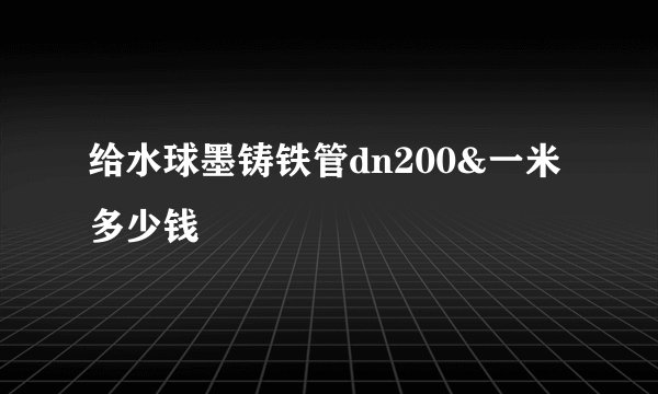 给水球墨铸铁管dn200&一米多少钱