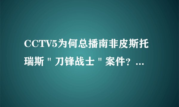 CCTV5为何总播南非皮斯托瑞斯＂刀锋战士＂案件？为何要一直跟踪这个新闻？