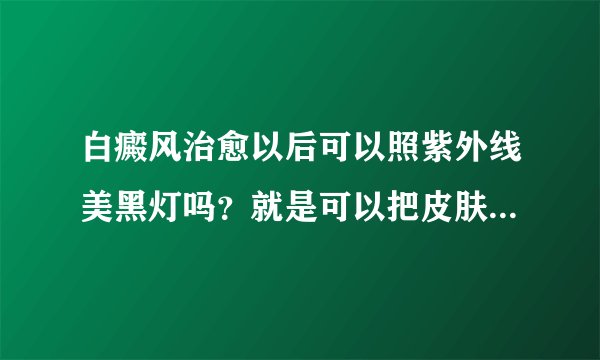 白癜风治愈以后可以照紫外线美黑灯吗？就是可以把皮肤晒黑的那种