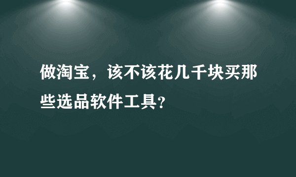 做淘宝，该不该花几千块买那些选品软件工具？