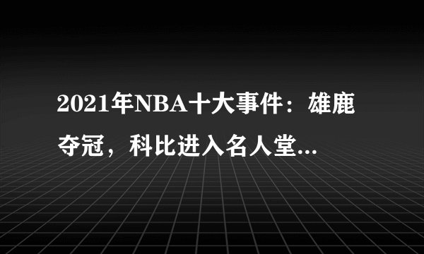 2021年NBA十大事件:雄鹿夺冠,科比进入名人堂,库里成为三分王