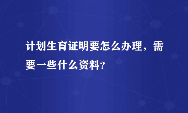 计划生育证明要怎么办理,需要一些什么资料?