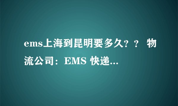 ems上海到昆明要多久？？ 物流公司：EMS 快递单号：5036911768700 快递追踪：[