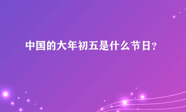 中国的大年初五是什么节日？