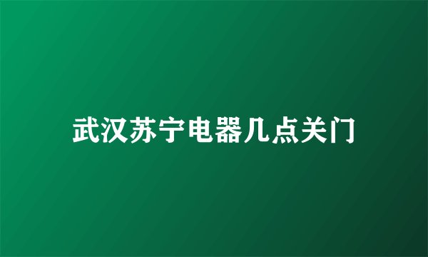 武汉苏宁电器几点关门