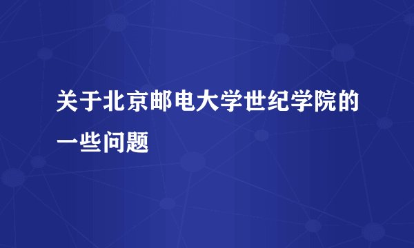 关于北京邮电大学世纪学院的一些问题