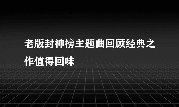 老版封神榜主题曲回顾经典之作值得回味