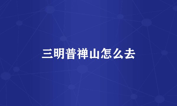 三明普禅山怎么去