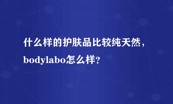 什么样的护肤品比较纯天然，bodylabo怎么样？