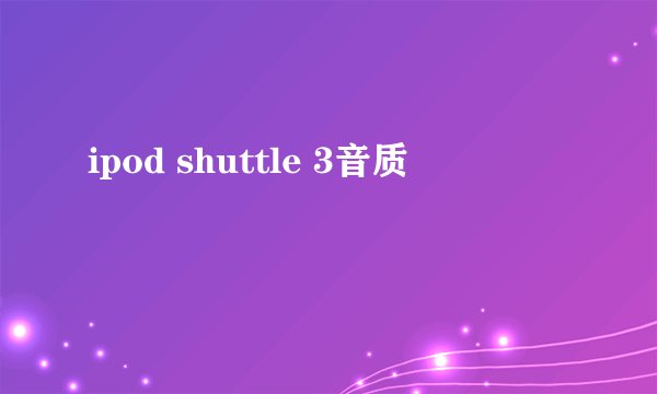 ipod shuttle 3音质