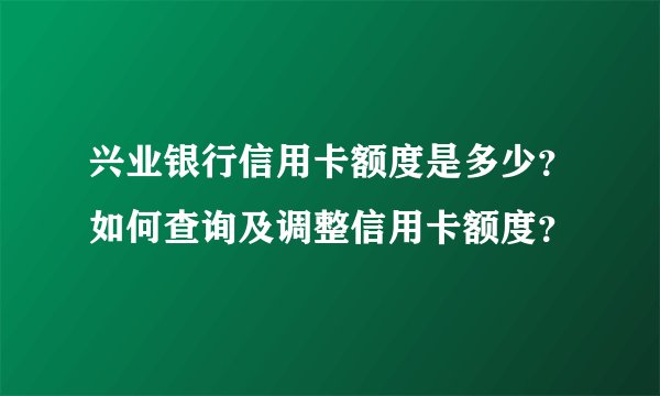 兴业银行信用卡额度是多少？如何查询及调整信用卡额度？
