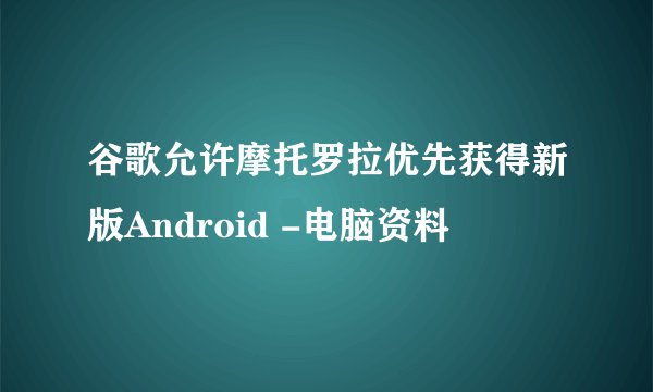 谷歌允许摩托罗拉优先获得新版Android -电脑资料