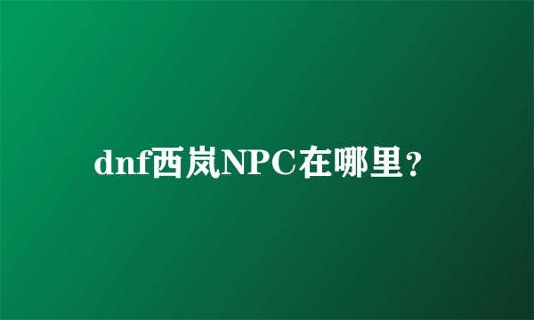 dnf西岚NPC在哪里？
