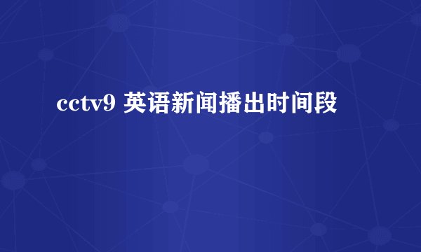 cctv9 英语新闻播出时间段