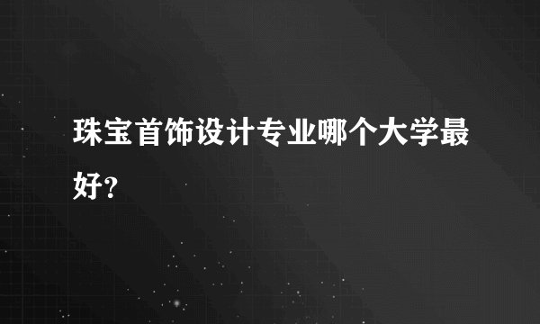 珠宝首饰设计专业哪个大学最好？