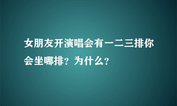 女朋友开演唱会有一二三排你会坐哪排？为什么？