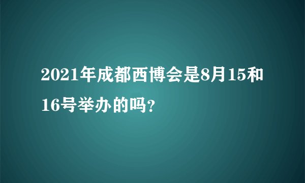 2021年成都西博会是8月15和16号举办的吗？