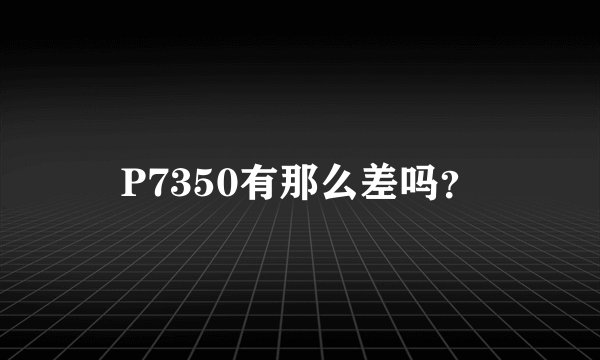 P7350有那么差吗？