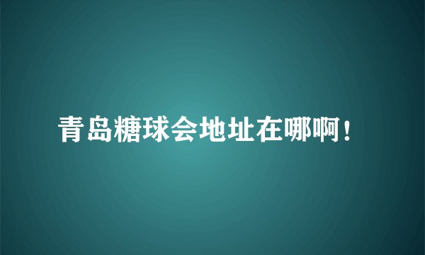 青岛糖球会地址在哪啊！