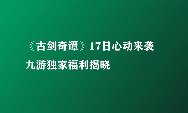 《古剑奇谭》17日心动来袭 九游独家福利揭晓