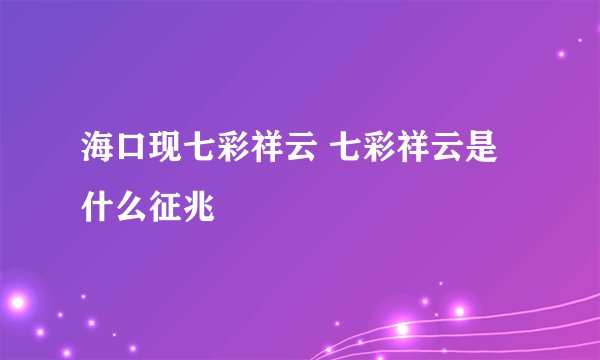 海口现七彩祥云 七彩祥云是什么征兆