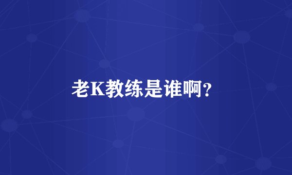 老K教练是谁啊？
