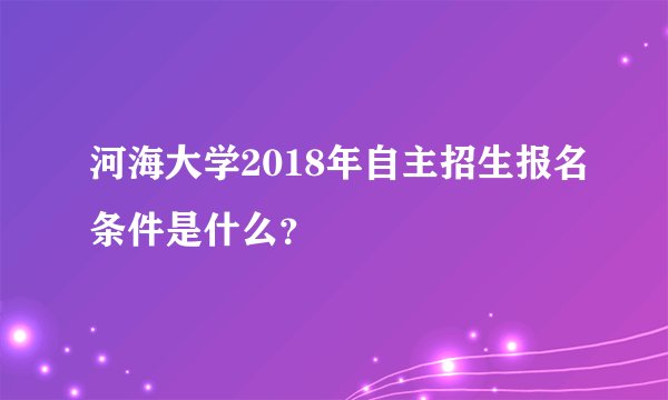 河海大学2018年自主招生报名条件是什么？