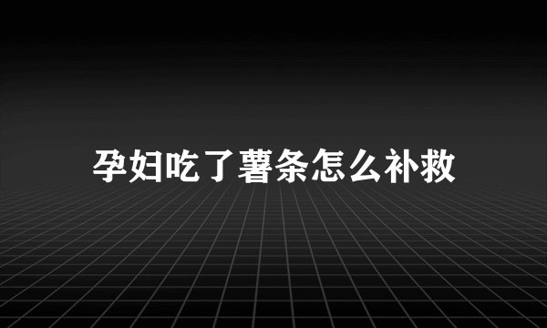 孕妇吃了薯条怎么补救
