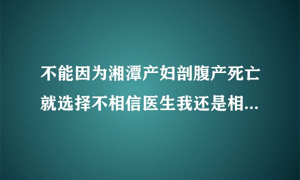 不能因为湘潭产妇剖腹产死亡就选择不相信医生我还是相信大部分的医生都是白衣天使都是治病救人的